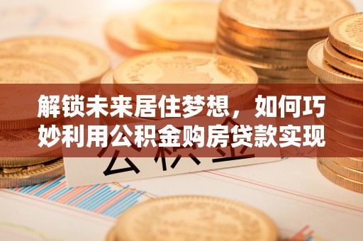 通海解锁未来居住梦想，如何巧妙利用公积金购房贷款实现房产投资