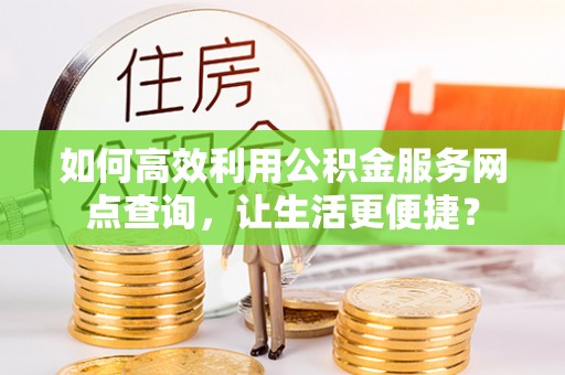 通海如何高效利用公积金服务网点查询，让生活更便捷？