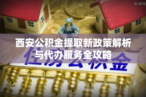 通海西安公积金提取新政策解析与代办服务全攻略