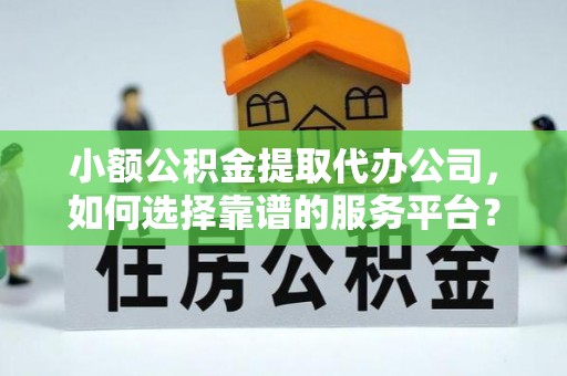 通海小额公积金提取代办公司，如何选择靠谱的服务平台？