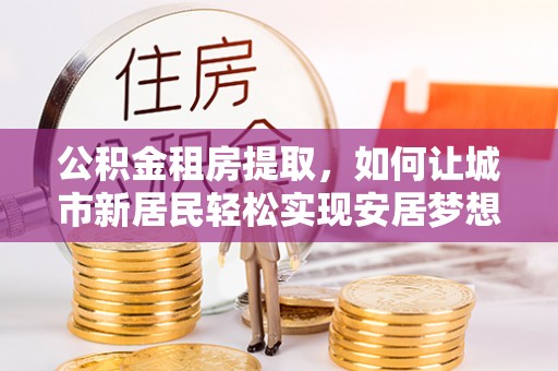 通海公积金租房提取，如何让城市新居民轻松实现安居梦想