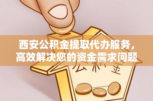 通海西安公积金提取代办服务，高效解决您的资金需求问题