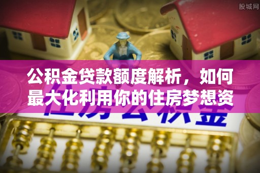 通海公积金贷款额度解析，如何最大化利用你的住房梦想资金