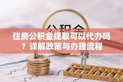 通海住房公积金提取可以代办吗？详解政策与办理流程