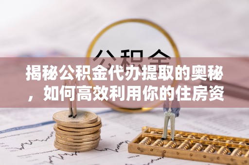 通海揭秘公积金代办提取的奥秘，如何高效利用你的住房资金
