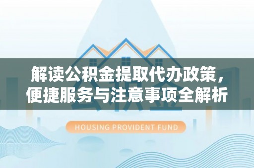通海解读公积金提取代办政策，便捷服务与注意事项全解析