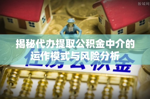 通海揭秘代办提取公积金中介的运作模式与风险分析