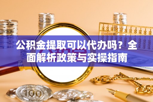 通海公积金提取可以代办吗？全面解析政策与实操指南