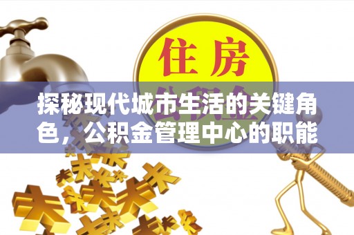 通海探秘现代城市生活的关键角色，公积金管理中心的职能与影响