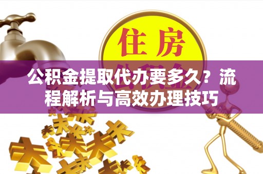 通海公积金提取代办要多久？流程解析与高效办理技巧