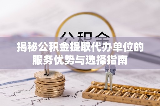 通海揭秘公积金提取代办单位的服务优势与选择指南
