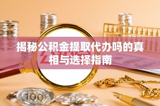 通海揭秘公积金提取代办吗的真相与选择指南