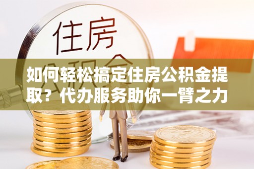 通海如何轻松搞定住房公积金提取？代办服务助你一臂之力