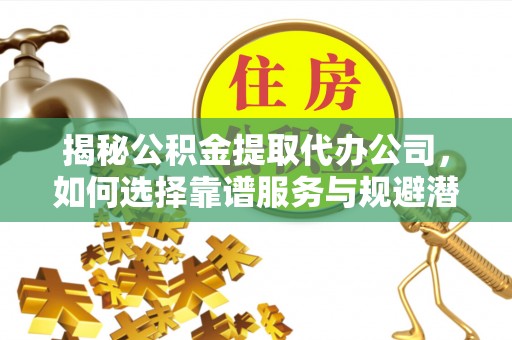 通海揭秘公积金提取代办公司，如何选择靠谱服务与规避潜在风险
