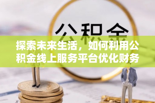 通海探索未来生活，如何利用公积金线上服务平台优化财务管理