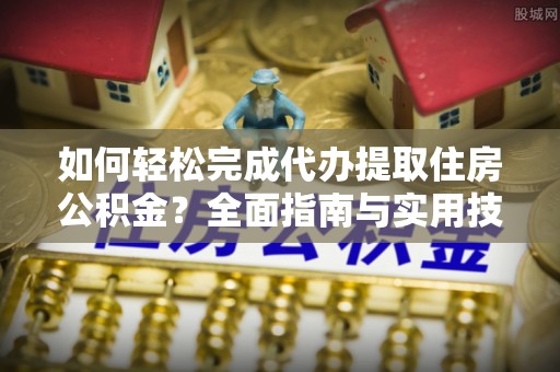 通海如何轻松完成代办提取住房公积金？全面指南与实用技巧