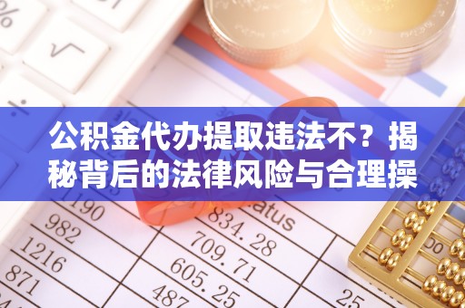 通海公积金代办提取违法不？揭秘背后的法律风险与合理操作