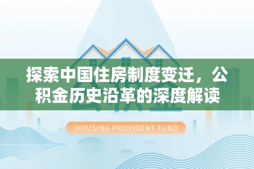 通海探索中国住房制度变迁，公积金历史沿革的深度解读