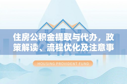 通海住房公积金提取与代办，政策解读、流程优化及注意事项