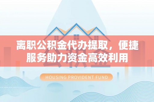 通海离职公积金代办提取，便捷服务助力资金高效利用