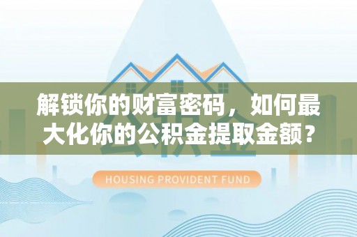 通海解锁你的财富密码，如何最大化你的公积金提取金额？