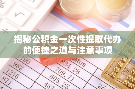 通海揭秘公积金一次性提取代办的便捷之道与注意事项