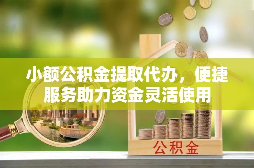 通海小额公积金提取代办，便捷服务助力资金灵活使用