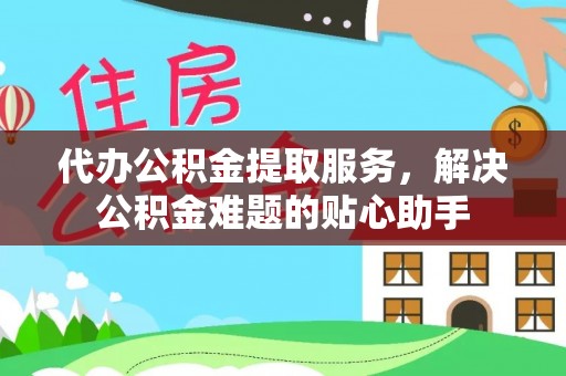通海代办公积金提取服务，解决公积金难题的贴心助手