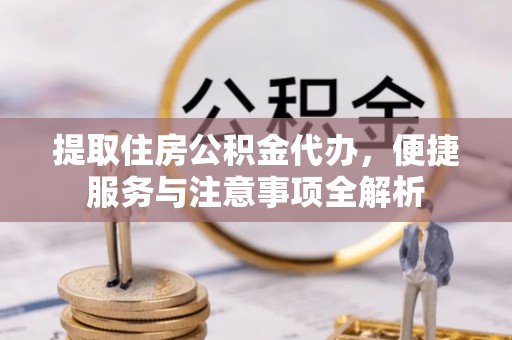 通海提取住房公积金代办，便捷服务与注意事项全解析