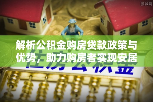 通海解析公积金购房贷款政策与优势，助力购房者实现安居梦想