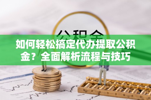 通海如何轻松搞定代办提取公积金？全面解析流程与技巧