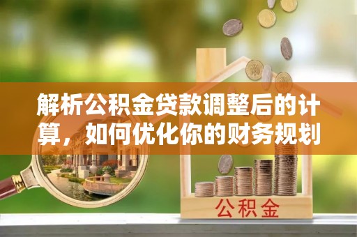 通海解析公积金贷款调整后的计算，如何优化你的财务规划