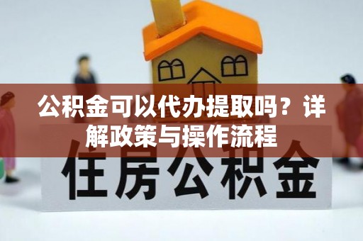 通海公积金可以代办提取吗？详解政策与操作流程
