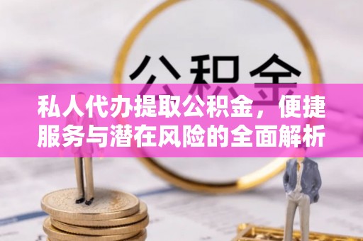 通海私人代办提取公积金，便捷服务与潜在风险的全面解析