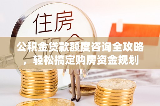 通海公积金贷款额度咨询全攻略，轻松搞定购房资金规划