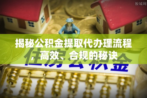 通海揭秘公积金提取代办理流程，高效、合规的秘诀