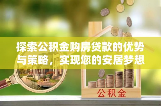 通海探索公积金购房贷款的优势与策略，实现您的安居梦想