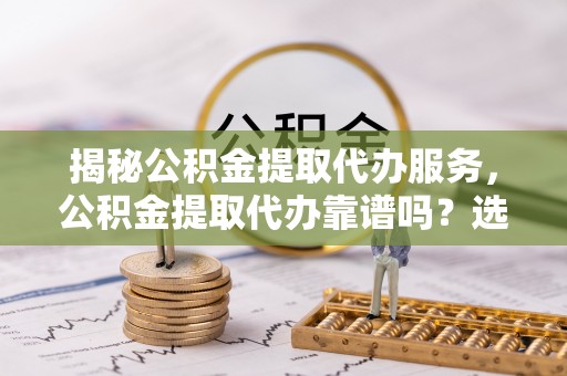 通海揭秘公积金提取代办服务，公积金提取代办靠谱吗？选择需谨慎