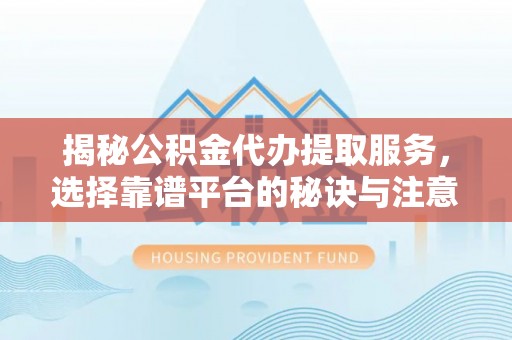 通海揭秘公积金代办提取服务，选择靠谱平台的秘诀与注意事项