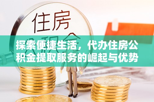 通海探索便捷生活，代办住房公积金提取服务的崛起与优势