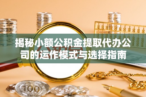 通海揭秘小额公积金提取代办公司的运作模式与选择指南