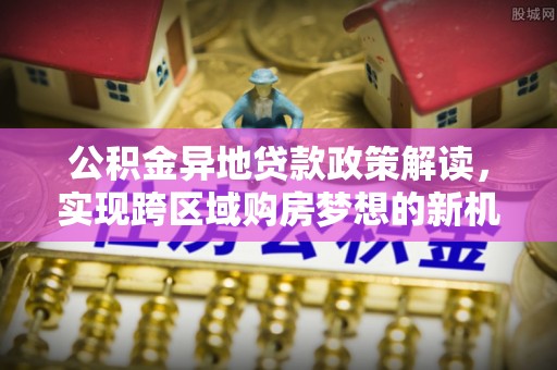 通海公积金异地贷款政策解读，实现跨区域购房梦想的新机遇