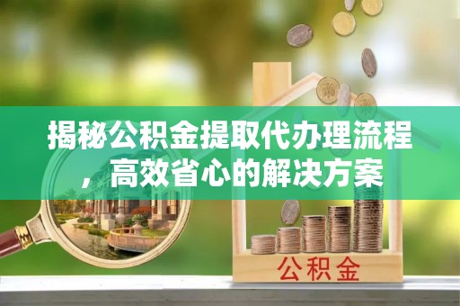 通海揭秘公积金提取代办理流程，高效省心的解决方案