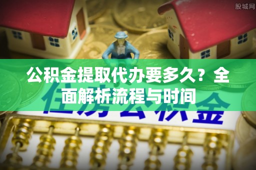 通海公积金提取代办要多久？全面解析流程与时间
