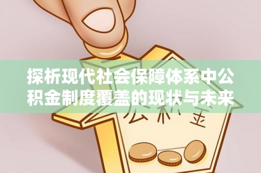 通海探析现代社会保障体系中公积金制度覆盖的现状与未来