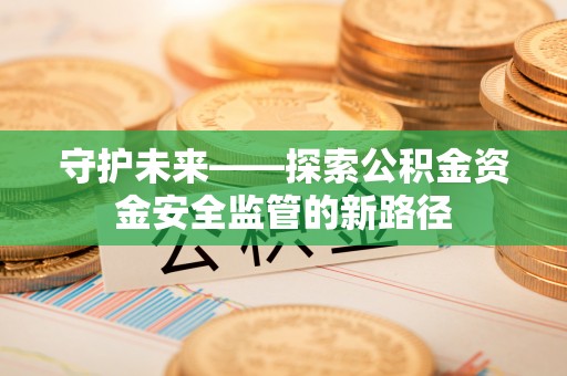 通海守护未来——探索公积金资金安全监管的新路径