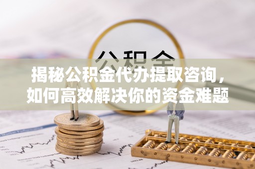 通海揭秘公积金代办提取咨询，如何高效解决你的资金难题