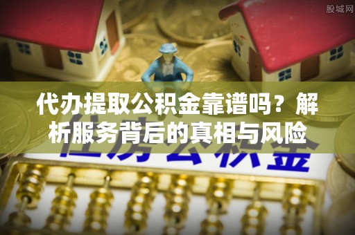 通海代办提取公积金靠谱吗？解析服务背后的真相与风险