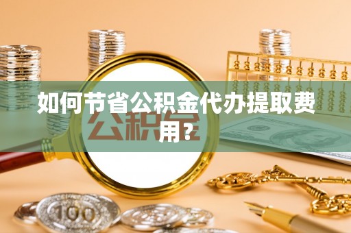 通海如何节省公积金代办提取费用？