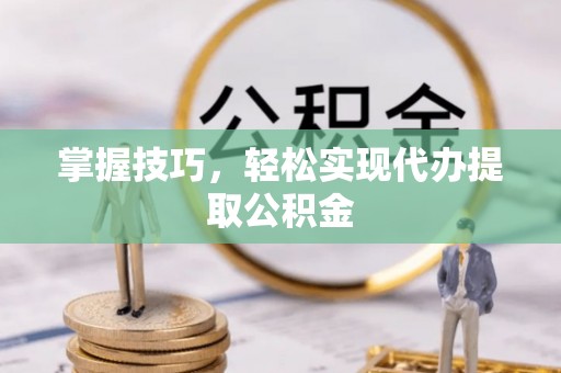 通海掌握技巧，轻松实现代办提取公积金
